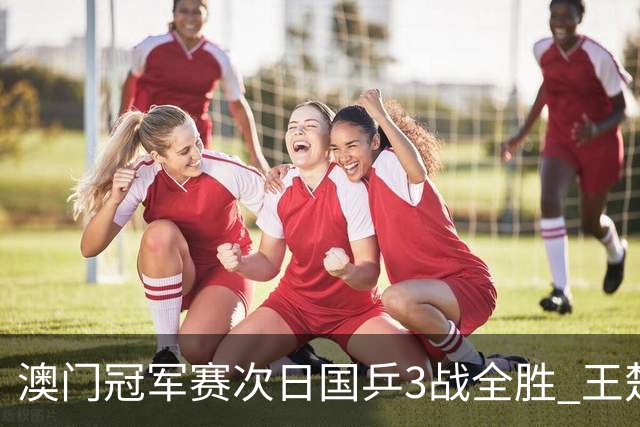 澳门冠军赛次日国乒3战全胜 王楚钦新周期开门红
